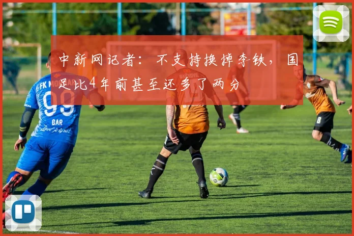 中新网记者：不支持换掉李铁，国足比4年前甚至还多了两分
