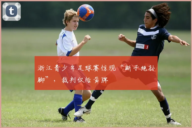 浙江青少年足球赛惊现“断子绝孙脚”，裁判仅给黄牌