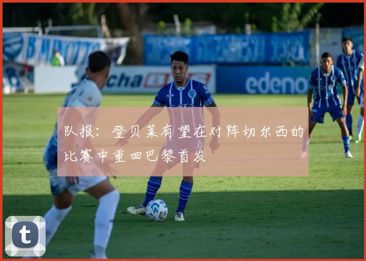 队报：登贝莱有望在对阵切尔西的比赛中重回巴黎首发