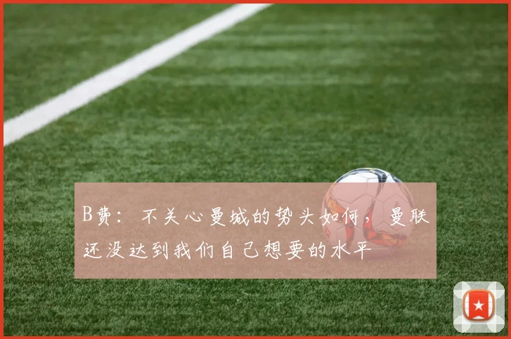 B费：不关心曼城的势头如何，曼联还没达到我们自己想要的水平
