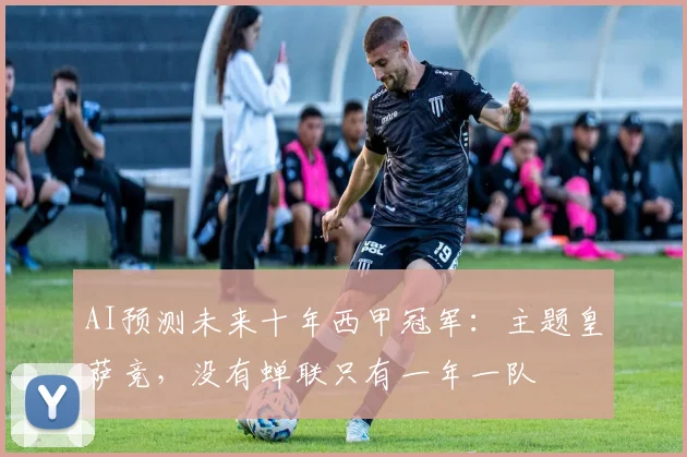AI预测未来十年西甲冠军：主题皇萨竞，没有蝉联只有一年一队