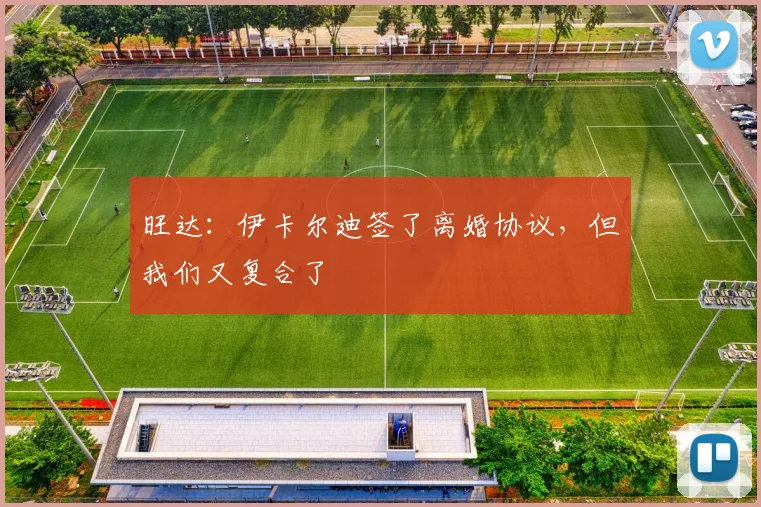 旺达：伊卡尔迪签了离婚协议，但我们又复合了
