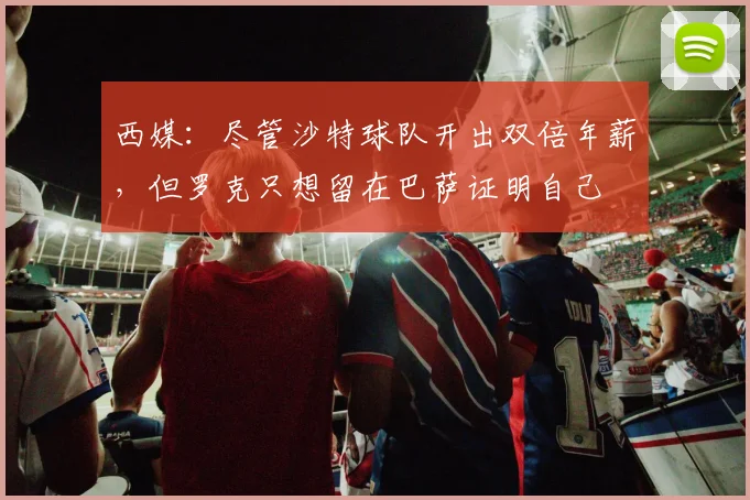 西媒：尽管沙特球队开出双倍年薪，但罗克只想留在巴萨证明自己