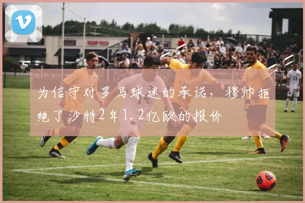 为信守对罗马球迷的承诺，穆帅拒绝了沙特2年1.2亿欧的报价