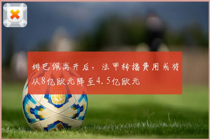 姆巴佩离开后，法甲转播费用或将从8亿欧元降至4.5亿欧元