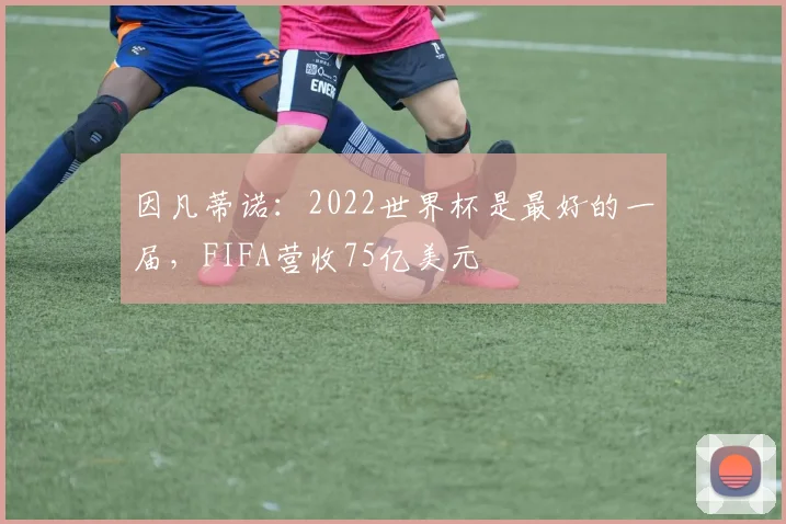 因凡蒂诺：2022世界杯是最好的一届，FIFA营收75亿美元