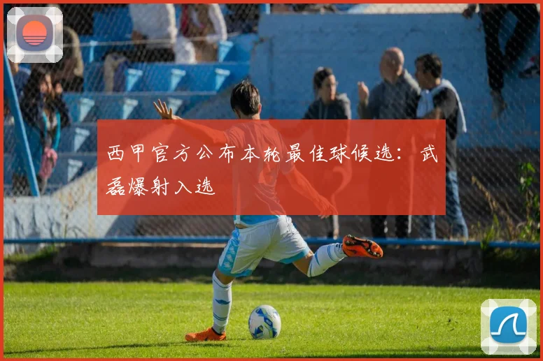 西甲官方公布本轮最佳球候选：武磊爆射入选