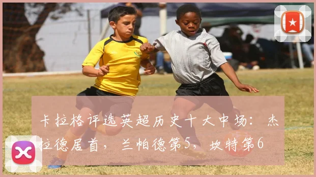 卡拉格评选英超历史十大中场：杰拉德居首，兰帕德第5，坎特第6