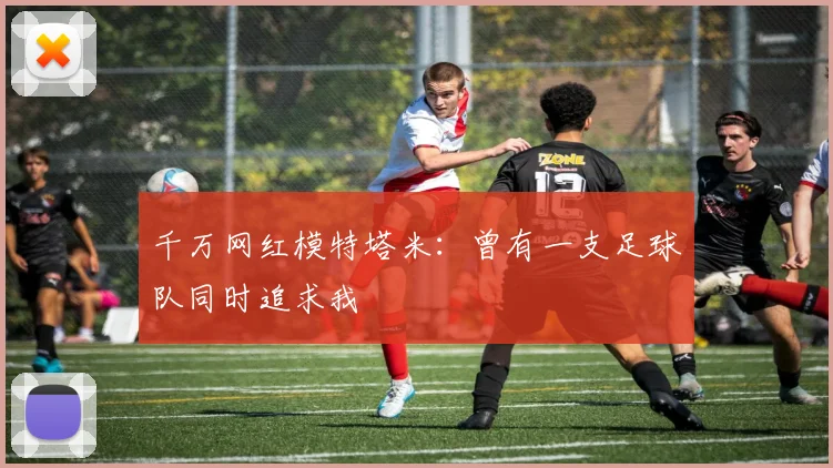 千万网红模特塔米：曾有一支足球队同时追求我