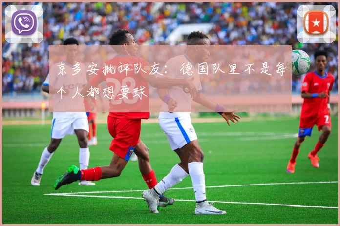 京多安批评队友：德国队里不是每个人都想要球