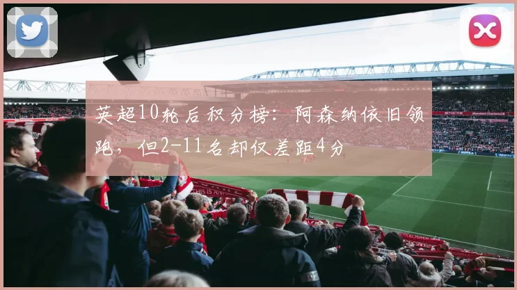 英超10轮后积分榜：阿森纳依旧领跑，但2-11名却仅差距4分