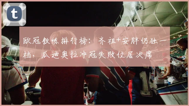欧冠教练排行榜：齐祖+安胖仍独一档，瓜迪奥拉冲冠失败位居次席