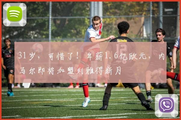 31岁，可惜了！年薪1.6亿欧元，内马尔即将加盟利雅得新月