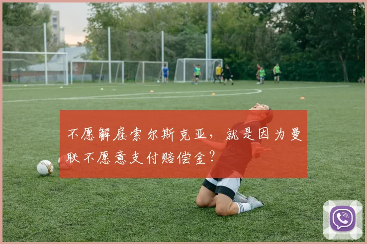 不愿解雇索尔斯克亚，就是因为曼联不愿意支付赔偿金？