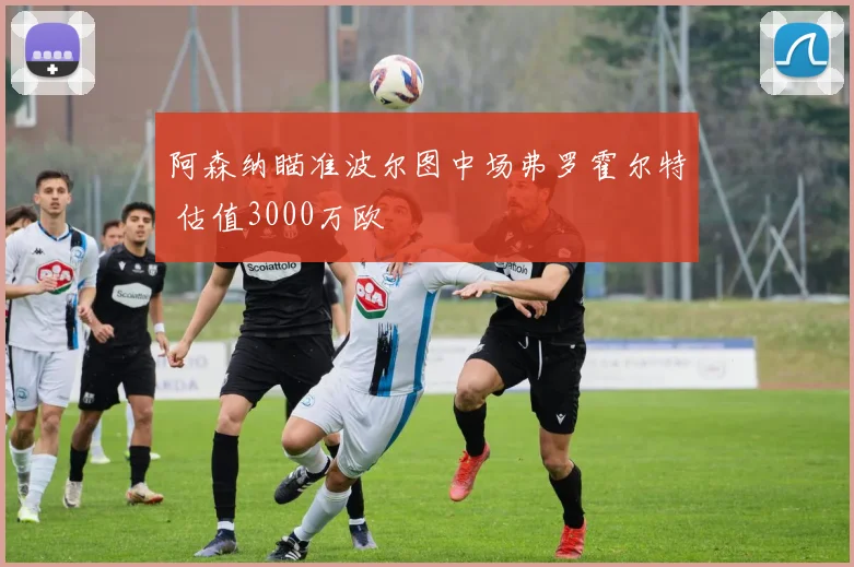 阿森纳瞄准波尔图中场弗罗霍尔特 估值3000万欧