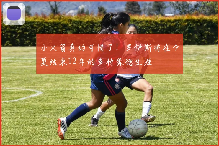 小火箭真的可惜了！罗伊斯将在今夏结束12年的多特蒙德生涯