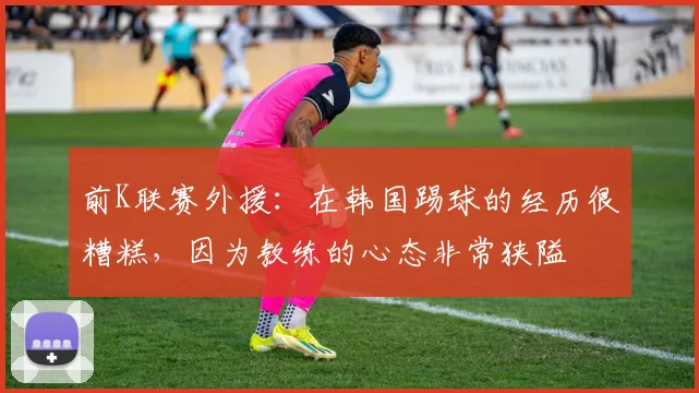 前K联赛外援：在韩国踢球的经历很糟糕，因为教练的心态非常狭隘