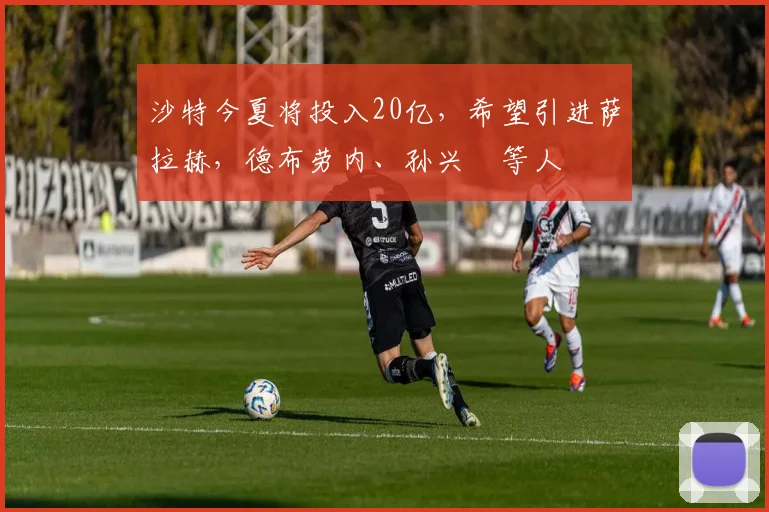沙特今夏将投入20亿，希望引进萨拉赫，德布劳内、孙兴慜等人