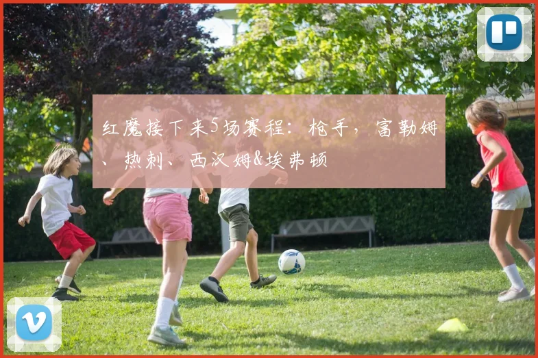 红魔接下来5场赛程：枪手，富勒姆、热刺、西汉姆&埃弗顿