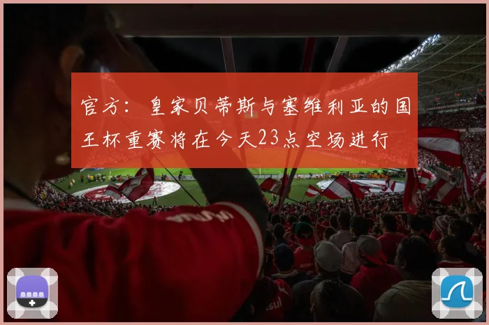 官方：皇家贝蒂斯与塞维利亚的国王杯重赛将在今天23点空场进行