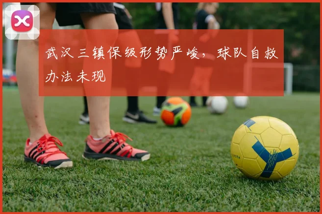 武汉三镇保级形势严峻，球队自救办法未现