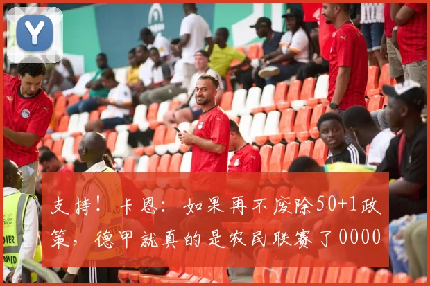 支持！卡恩：如果再不废除50+1政策，德甲就真的是农民联赛了0000644