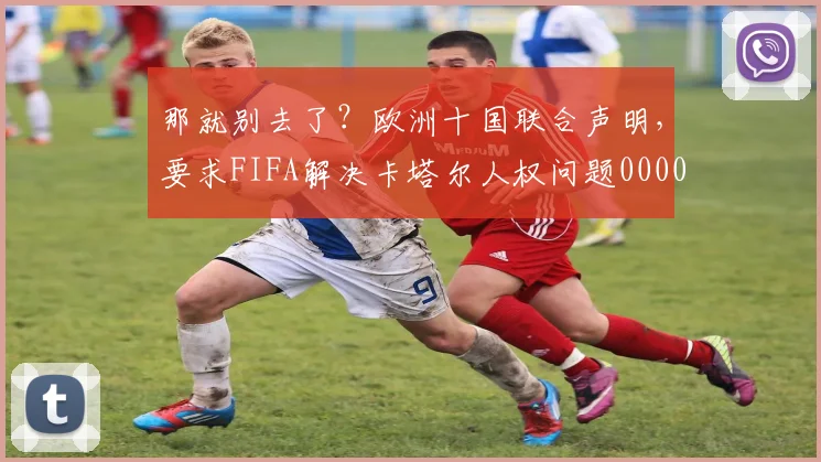 那就别去了？欧洲十国联合声明，要求FIFA解决卡塔尔人权问题0000644