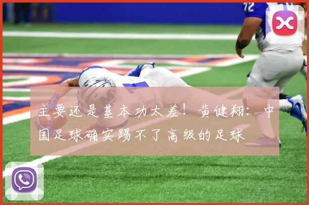 主要还是基本功太差！黄健翔：中国足球确实踢不了高级的足球