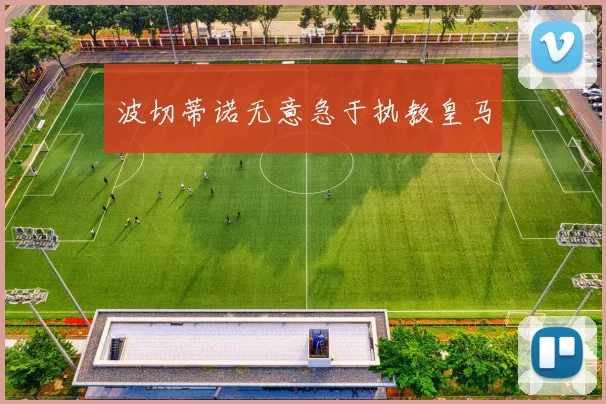 波切蒂诺无意急于执教皇马