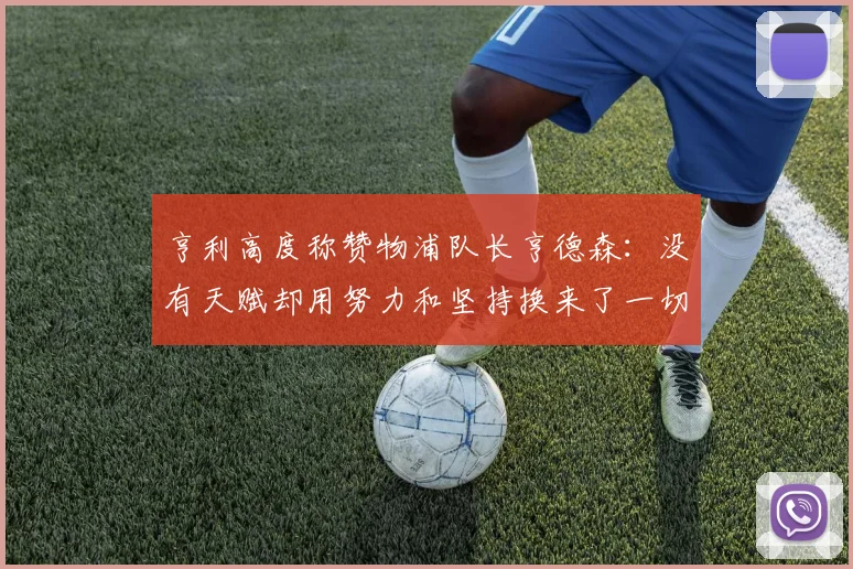 亨利高度称赞物浦队长亨德森：没有天赋却用努力和坚持换来了一切
