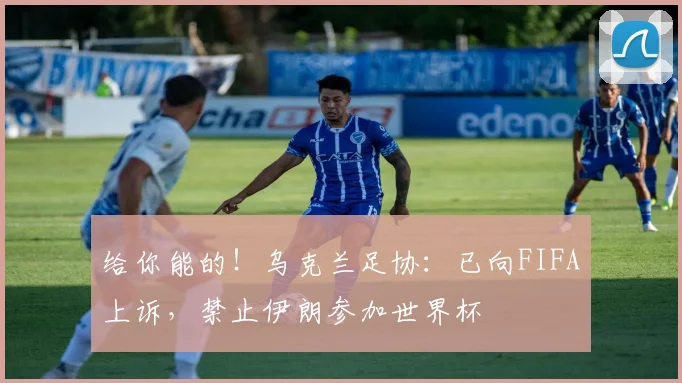 给你能的！乌克兰足协：已向FIFA上诉，禁止伊朗参加世界杯