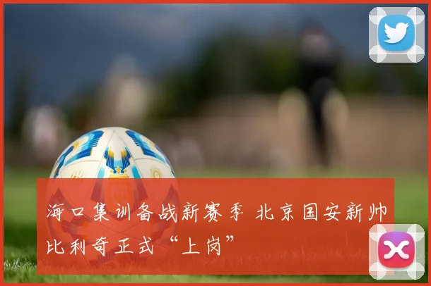 海口集训备战新赛季 北京国安新帅比利奇正式“上岗”