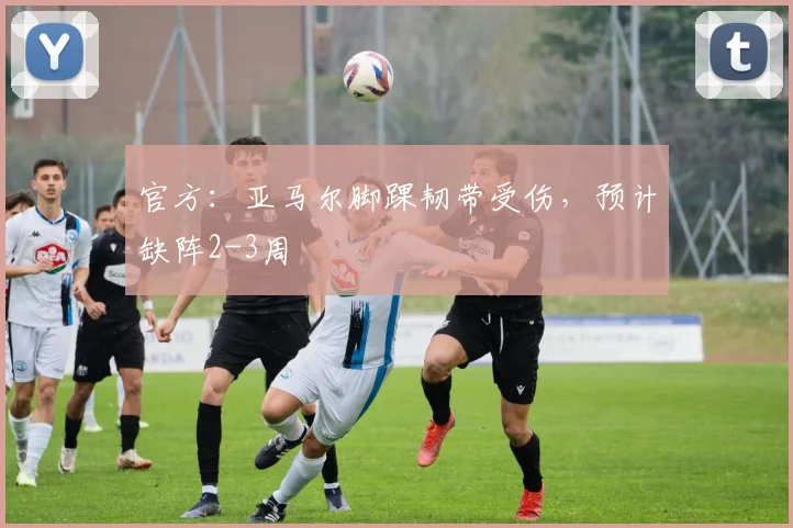 官方：亚马尔脚踝韧带受伤，预计缺阵2-3周