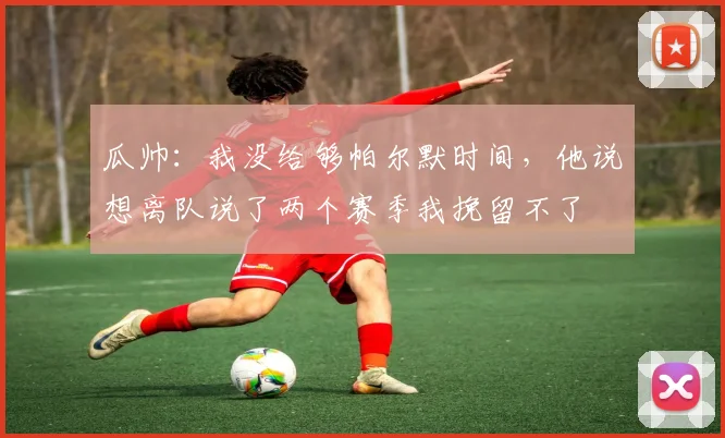 瓜帅：我没给够帕尔默时间，他说想离队说了两个赛季我挽留不了