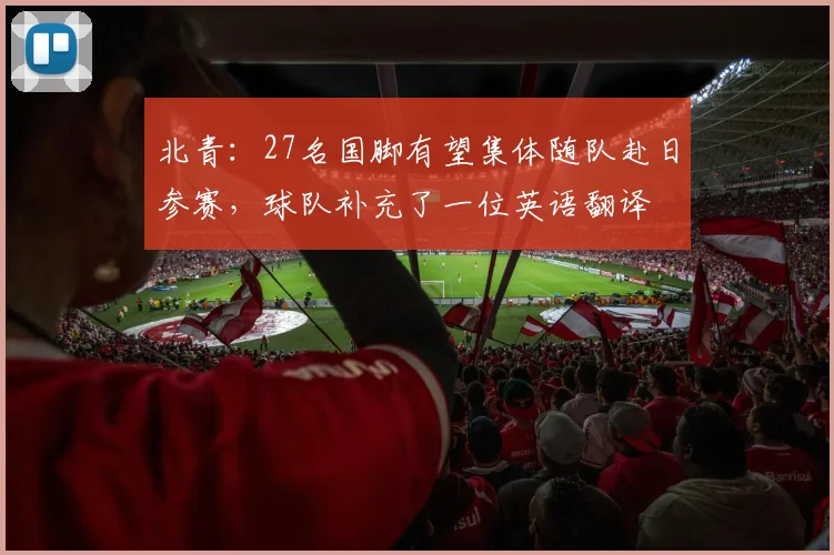 北青：27名国脚有望集体随队赴日参赛，球队补充了一位英语翻译