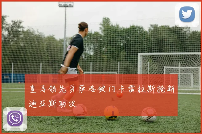 皇马领先贡萨洛破门卡雷拉斯抢断迪亚斯助攻