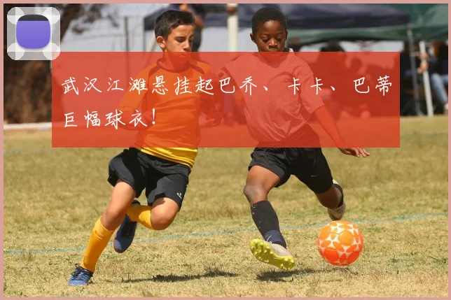 武汉江滩悬挂起巴乔、卡卡、巴蒂巨幅球衣！