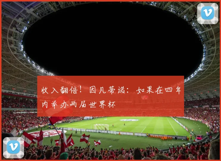 收入翻倍！因凡蒂诺：如果在四年内举办两届世界杯