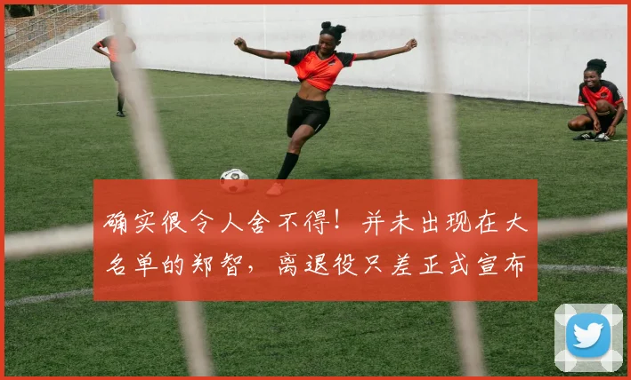 确实很令人舍不得！并未出现在大名单的郑智，离退役只差正式宣布