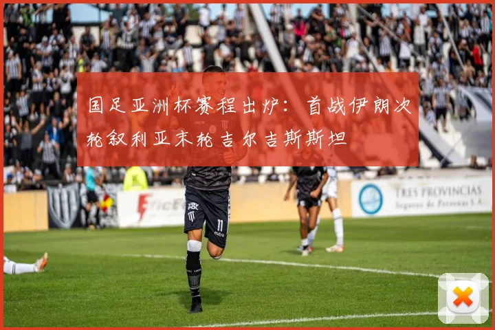 国足亚洲杯赛程出炉：首战伊朗次轮叙利亚末轮吉尔吉斯斯坦
