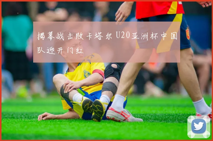 揭幕战击败卡塔尔 U20亚洲杯中国队迎开门红