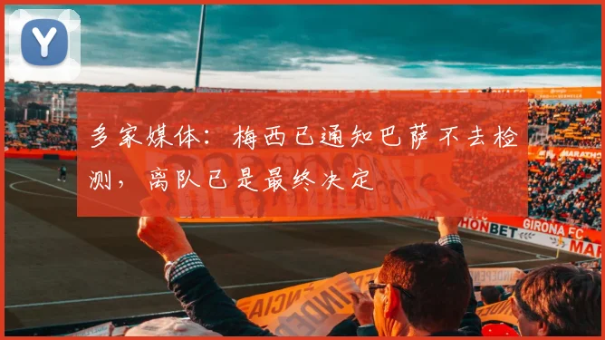 多家媒体：梅西已通知巴萨不去检测，离队已是最终决定