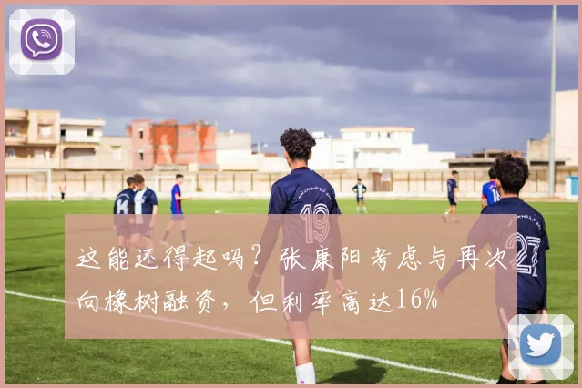 这能还得起吗？张康阳考虑与再次向橡树融资，但利率高达16%