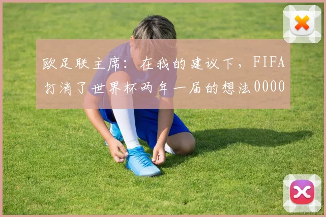 欧足联主席：在我的建议下，FIFA打消了世界杯两年一届的想法0000644