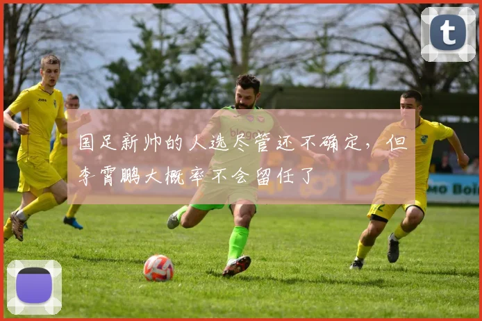 国足新帅的人选尽管还不确定，但李霄鹏大概率不会留任了
