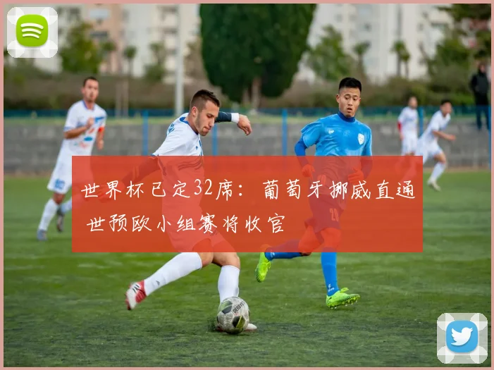 世界杯已定32席：葡萄牙挪威直通 世预欧小组赛将收官