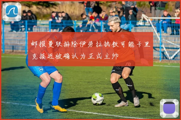 邮报曼联排除伊劳拉执教可能卡里克接近被确认为正式主帅