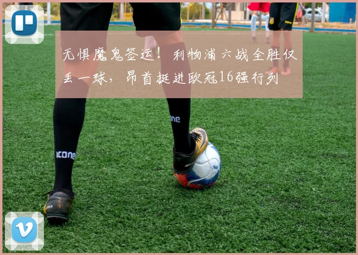 无惧魔鬼签运！利物浦六战全胜仅丢一球，昂首挺进欧冠16强行列
