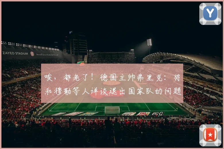 唉，都老了！德国主帅弗里克：将和穆勒等人详谈退出国家队的问题