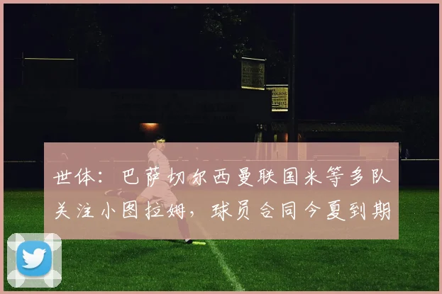 世体：巴萨切尔西曼联国米等多队关注小图拉姆，球员合同今夏到期